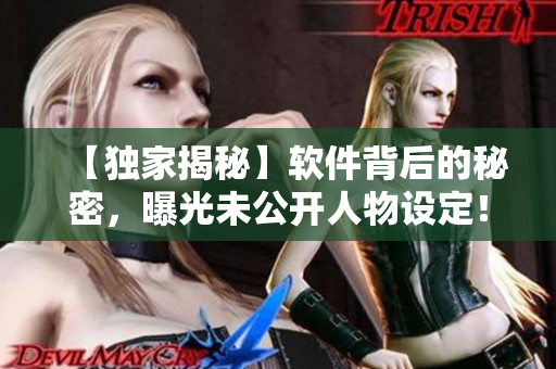 【独家揭秘】软件背后的秘密，曝光未公开人物设定！