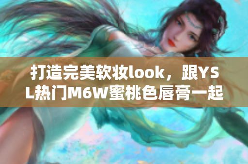 打造完美软妆look，跟YSL热门M6W蜜桃色唇膏一起出击！