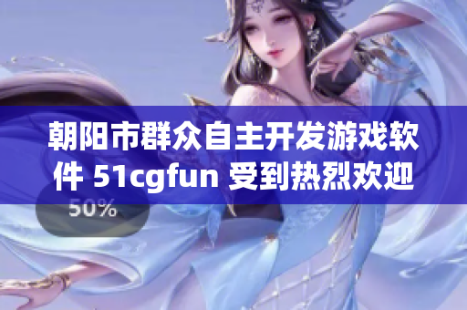 朝阳市群众自主开发游戏软件 51cgfun 受到热烈欢迎