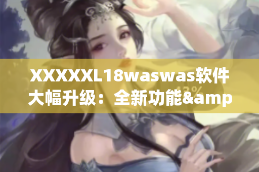 XXXXXL18waswas软件大幅升级：全新功能&更快速稳定！