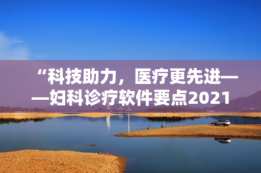 “科技助力，医疗更先进——妇科诊疗软件要点2021”