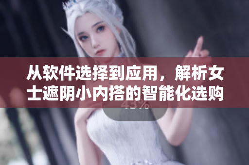 从软件选择到应用，解析女士遮阴小内搭的智能化选购指南