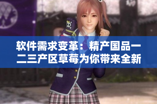 软件需求变革：精产国品一二三产区草莓为你带来全新的营销策略！