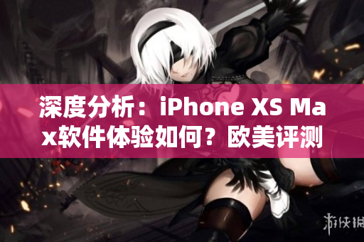 深度分析：iPhone XS Max软件体验如何？欧美评测带你了解