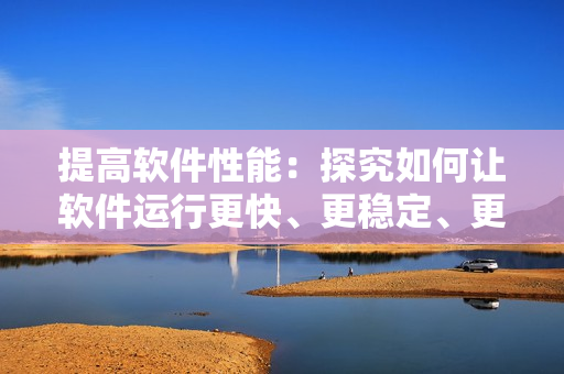 提高软件性能：探究如何让软件运行更快、更稳定、更流畅