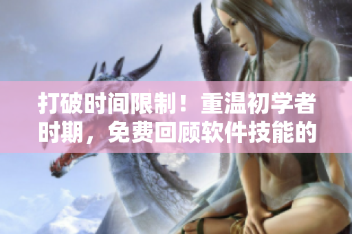 打破时间限制！重温初学者时期，免费回顾软件技能的提高法则