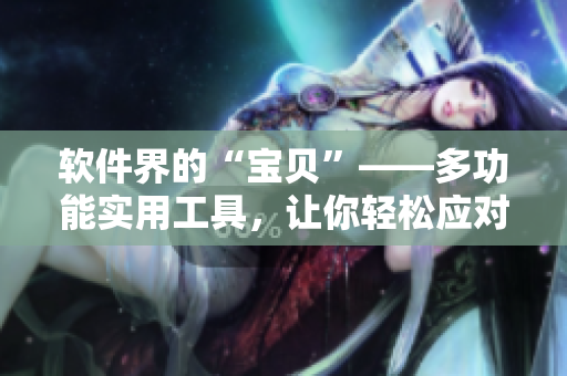 软件界的“宝贝”——多功能实用工具，让你轻松应对9种场景18种任务！