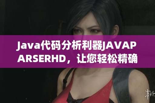 Java代码分析利器JAVAPARSERHD，让您轻松精确定位代码错误