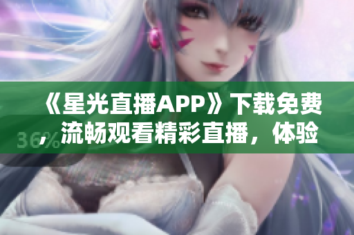 《星光直播APP》下载免费，流畅观看精彩直播，体验全新视听享受