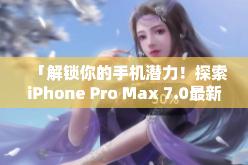 「解锁你的手机潜力！探索iPhone Pro Max 7.0最新软件功能」