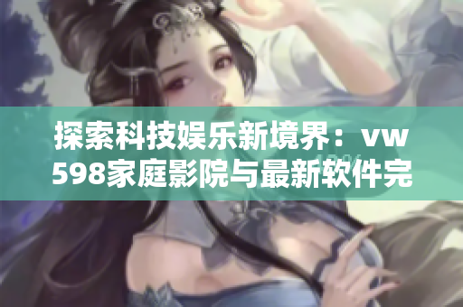 探索科技娱乐新境界：vw598家庭影院与最新软件完美结合