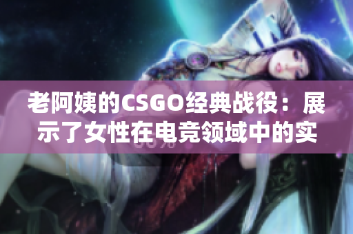 老阿姨的CSGO经典战役：展示了女性在电竞领域中的实力与坚韧性