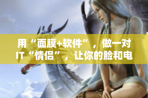 用“面膜+软件”，做一对IT“情侣”，让你的脸和电脑一同“美容护肤”