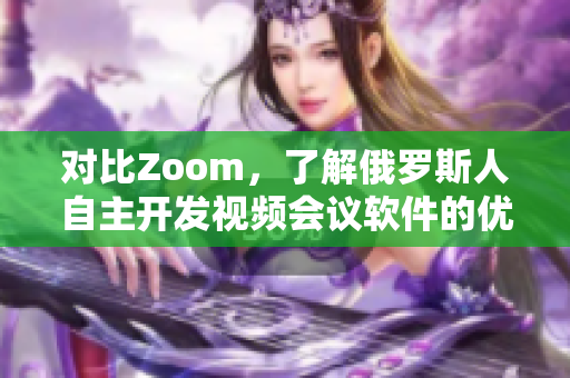 对比Zoom，了解俄罗斯人自主开发视频会议软件的优势与特点