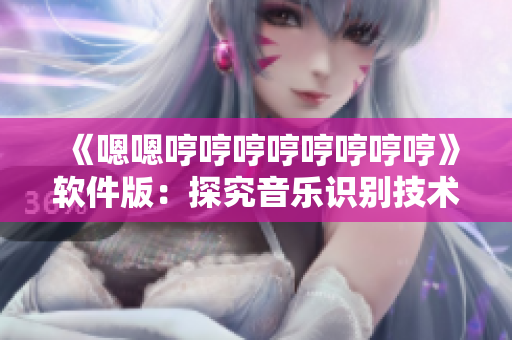 《嗯嗯哼哼哼哼哼哼哼哼》软件版：探究音乐识别技术的实现方式及其应用领域