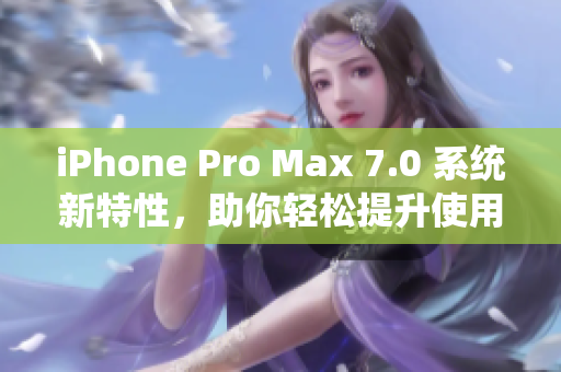 iPhone Pro Max 7.0 系统新特性，助你轻松提升使用体验