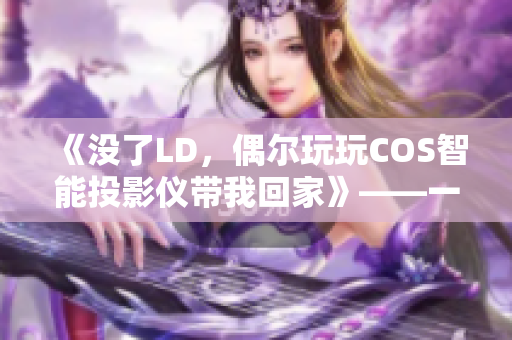 《没了LD，偶尔玩玩COS智能投影仪带我回家》——一个人夜晚的最佳拍档