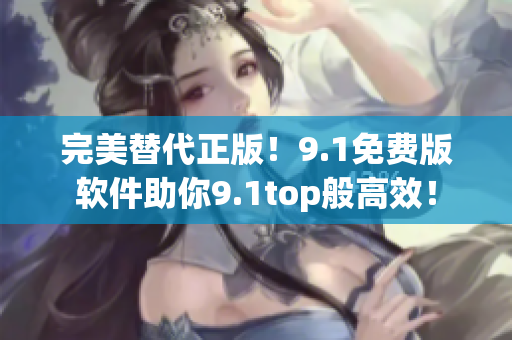 完美替代正版！9.1免费版软件助你9.1top般高效！