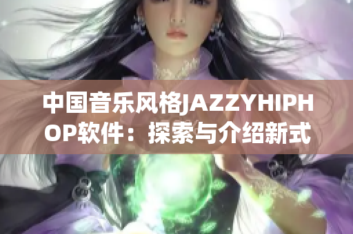 中国音乐风格JAZZYHIPHOP软件：探索与介绍新式音乐软件