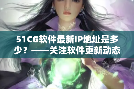 51CG软件最新IP地址是多少？——关注软件更新动态！