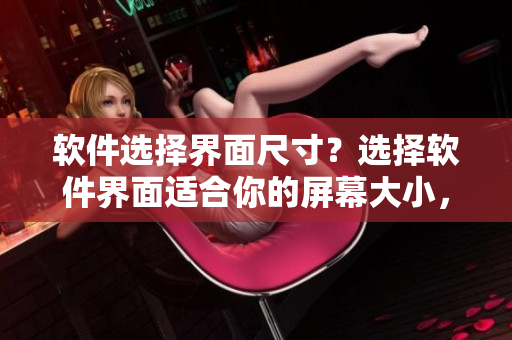 软件选择界面尺寸？选择软件界面适合你的屏幕大小，如何选择？