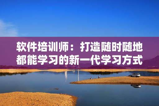 软件培训师：打造随时随地都能学习的新一代学习方式