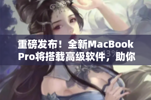 重磅发布！全新MacBook Pro将搭载高级软件，助你创作无限可能！