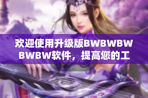 欢迎使用升级版BWBWBWBWBW软件，提高您的工作效率！