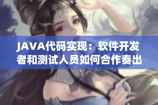 JAVA代码实现：软件开发者和测试人员如何合作奏出完美乐章