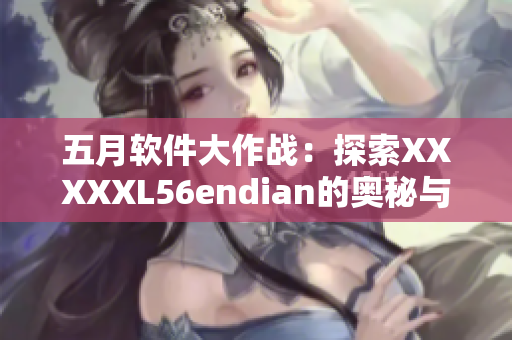 五月软件大作战：探索XXXXXL56endian的奥秘与创新应用