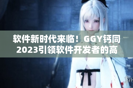 软件新时代来临！GGY钙同2023引领软件开发者的高效创新之路