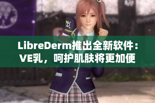 LibreDerm推出全新软件：VE乳，呵护肌肤将更加便捷