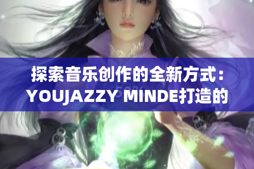 探索音乐创作的全新方式：YOUJAZZY MINDE打造的创意软件