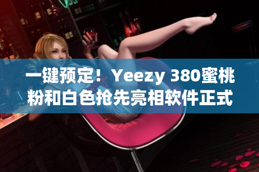 一键预定！Yeezy 380蜜桃粉和白色抢先亮相软件正式上线！