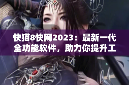 快猫8快网2023：最新一代全功能软件，助力你提升工作效率！