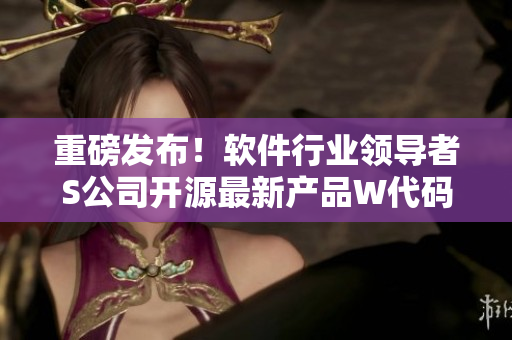 重磅发布！软件行业领导者S公司开源最新产品W代码！