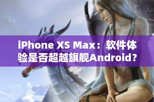 iPhone XS Max：软件体验是否超越旗舰Android？