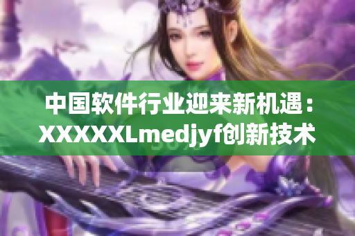 中国软件行业迎来新机遇：XXXXXLmedjyf创新技术助力发展