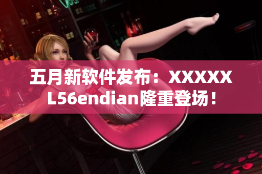 五月新软件发布：XXXXXL56endian隆重登场！