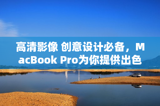 高清影像 创意设计必备，MacBook Pro为你提供出色编辑体验