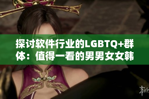 探讨软件行业的LGBTQ+群体：值得一看的男男女女韩剧推荐