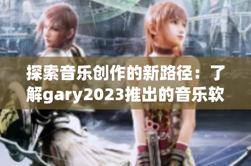 探索音乐创作的新路径：了解gary2023推出的音乐软件