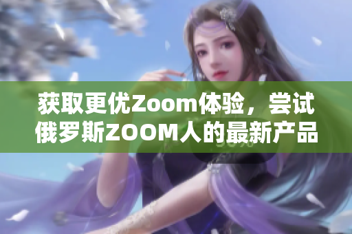 获取更优Zoom体验，尝试俄罗斯ZOOM人的最新产品ZOOM