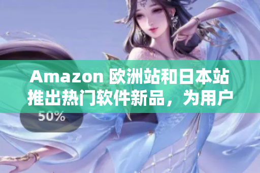 Amazon 欧洲站和日本站推出热门软件新品，为用户带来更多选择