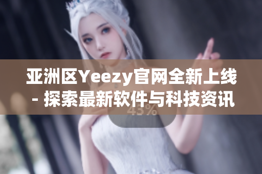 亚洲区Yeezy官网全新上线 - 探索最新软件与科技资讯