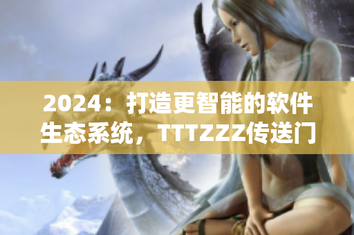 2024：打造更智能的软件生态系统，TTTZZZ传送门即将开启