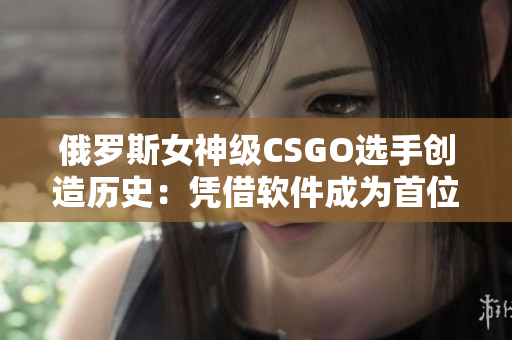 俄罗斯女神级CSGO选手创造历史：凭借软件成为首位斩获全球战术冠军的选手