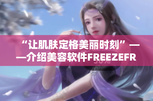 “让肌肤定格美丽时刻”——介绍美容软件FREEZEFRAME