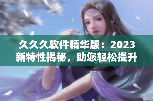 久久久软件精华版：2023新特性揭秘，助您轻松提升工作效率