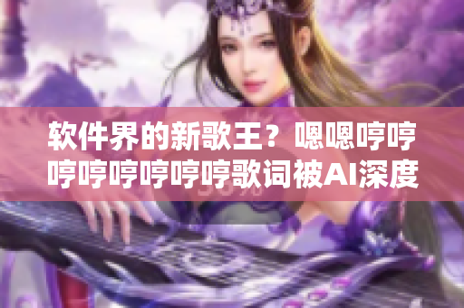 软件界的新歌王？嗯嗯哼哼哼哼哼哼哼哼歌词被AI深度学习编写